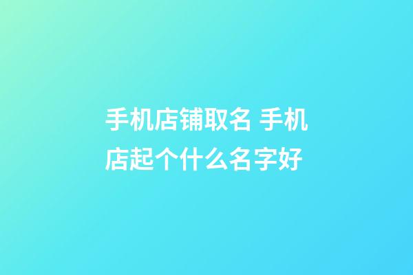 手机店铺取名 手机店起个什么名字好-第1张-店铺起名-玄机派
